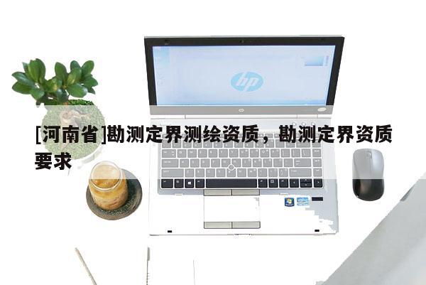 [河南省]勘測(cè)定界測(cè)繪資質(zhì)，勘測(cè)定界資質(zhì)要求