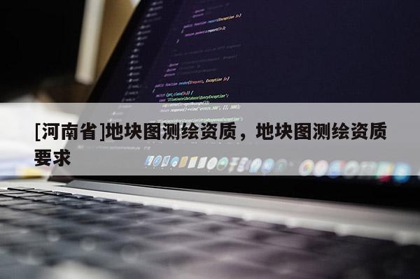 [河南省]地塊圖測(cè)繪資質(zhì)，地塊圖測(cè)繪資質(zhì)要求