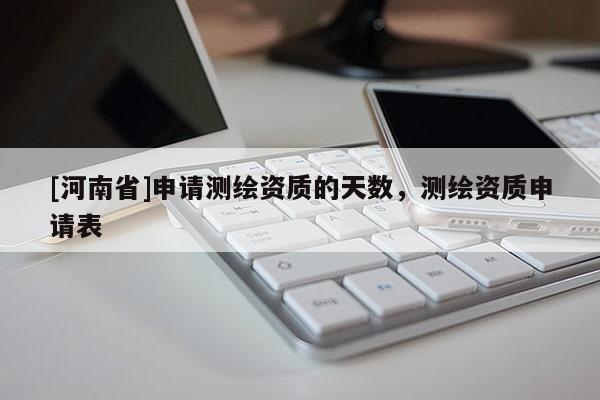 [河南省]申請(qǐng)測(cè)繪資質(zhì)的天數(shù)，測(cè)繪資質(zhì)申請(qǐng)表