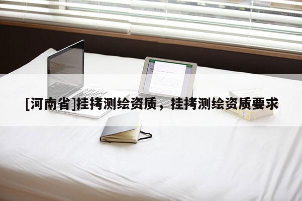 [河南省]掛拷測(cè)繪資質(zhì)，掛拷測(cè)繪資質(zhì)要求