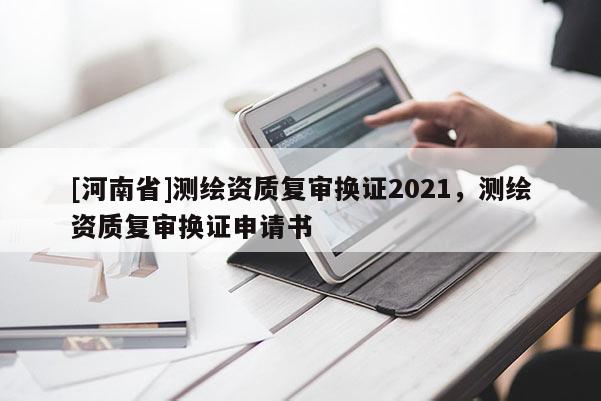 [河南省]測(cè)繪資質(zhì)復(fù)審換證2021，測(cè)繪資質(zhì)復(fù)審換證申請(qǐng)書(shū)