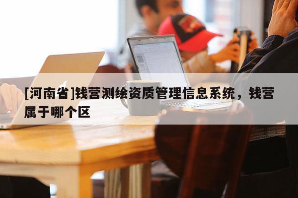 [河南省]錢營(yíng)測(cè)繪資質(zhì)管理信息系統(tǒng)，錢營(yíng)屬于哪個(gè)區(qū)