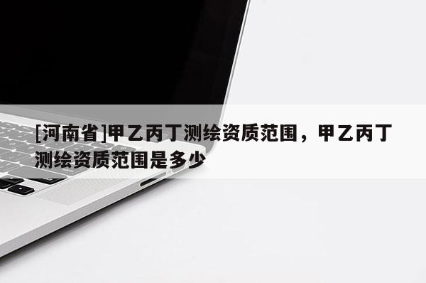 [河南省]甲乙丙丁測繪資質(zhì)范圍，甲乙丙丁測繪資質(zhì)范圍是多少