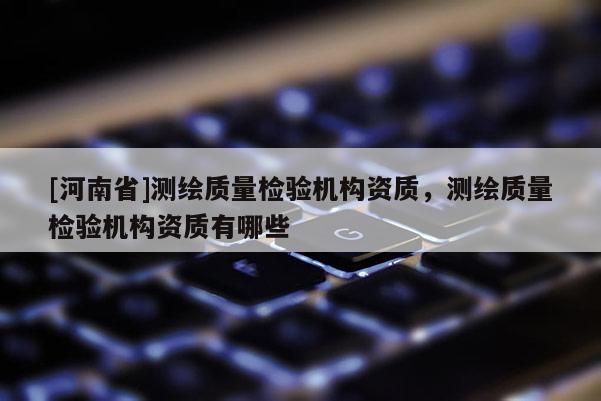 [河南省]測繪質(zhì)量檢驗機構(gòu)資質(zhì)，測繪質(zhì)量檢驗機構(gòu)資質(zhì)有哪些