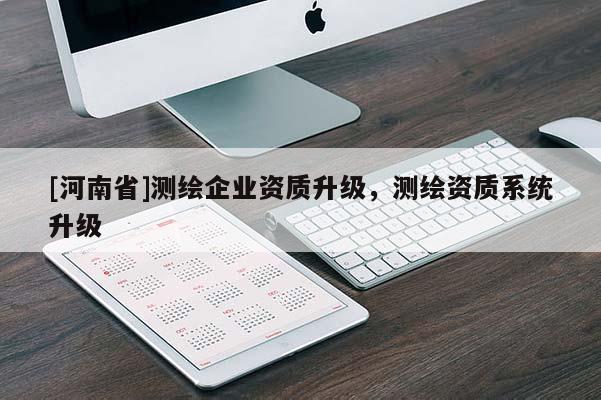 [河南省]測繪企業(yè)資質(zhì)升級，測繪資質(zhì)系統(tǒng)升級