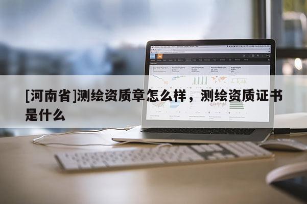 [河南省]測繪資質(zhì)章怎么樣，測繪資質(zhì)證書是什么