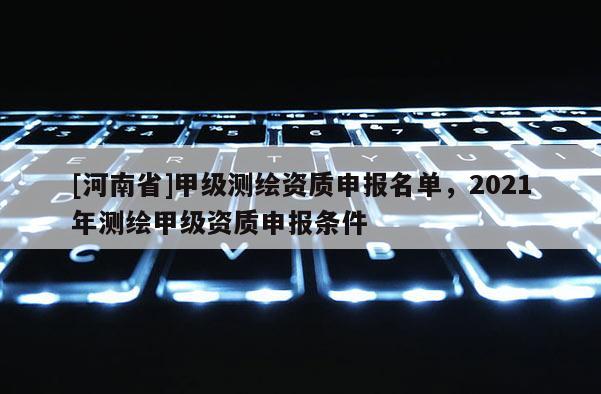 [河南省]甲級測繪資質(zhì)申報名單，2021年測繪甲級資質(zhì)申報條件