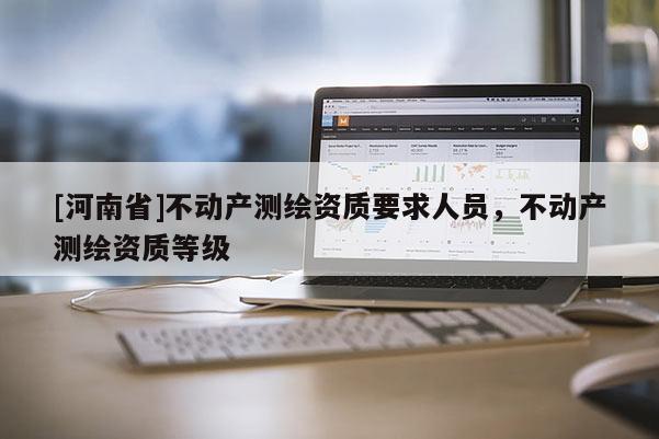 [河南省]不動產(chǎn)測繪資質(zhì)要求人員，不動產(chǎn)測繪資質(zhì)等級