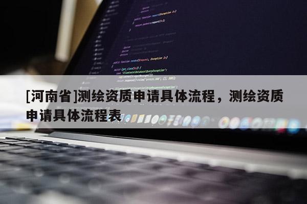 [河南省]測(cè)繪資質(zhì)申請(qǐng)具體流程，測(cè)繪資質(zhì)申請(qǐng)具體流程表