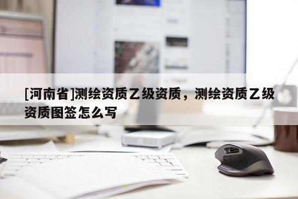 [河南省]測繪資質乙級資質，測繪資質乙級資質圖簽怎么寫