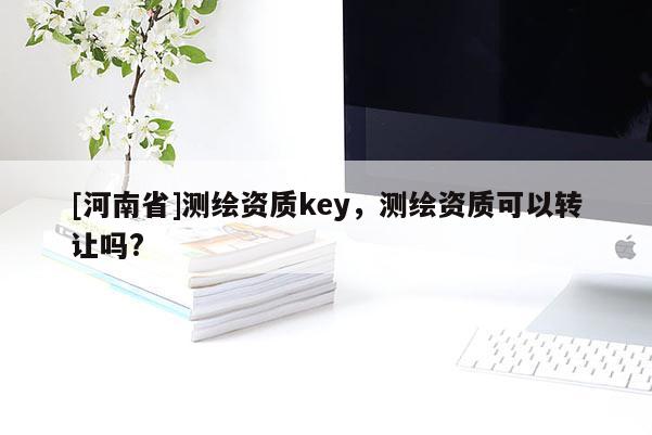 [河南省]測繪資質(zhì)key，測繪資質(zhì)可以轉(zhuǎn)讓嗎?