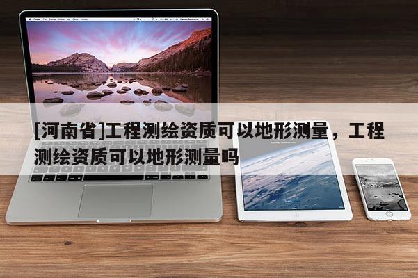 [河南省]工程測繪資質(zhì)可以地形測量，工程測繪資質(zhì)可以地形測量嗎