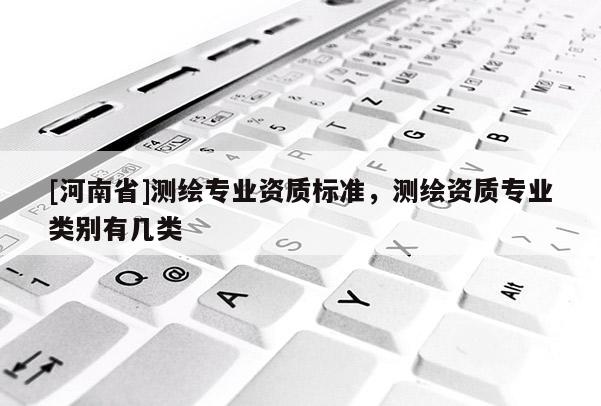 [河南省]測繪專業(yè)資質(zhì)標準，測繪資質(zhì)專業(yè)類別有幾類