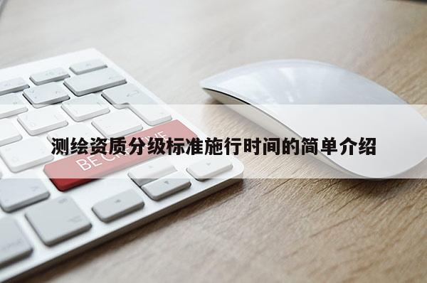 測繪資質(zhì)分級標(biāo)準(zhǔn)施行時間的簡單介紹