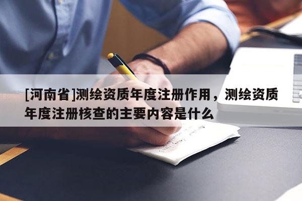 [河南省]測繪資質(zhì)年度注冊作用，測繪資質(zhì)年度注冊核查的主要內(nèi)容是什么