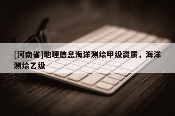 [河南省]地理信息海洋測繪甲級資質(zhì)，海洋測繪乙級