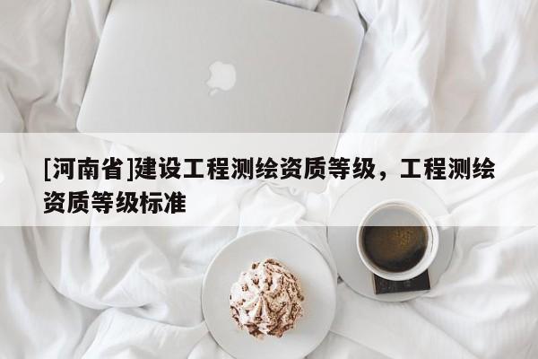[河南省]建設(shè)工程測繪資質(zhì)等級，工程測繪資質(zhì)等級標(biāo)準(zhǔn)