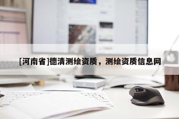 [河南省]德清測繪資質(zhì)，測繪資質(zhì)信息網(wǎng)