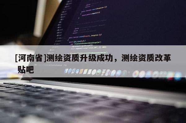 [河南省]測繪資質(zhì)升級成功，測繪資質(zhì)改革 貼吧