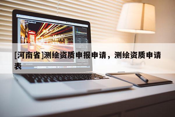 [河南省]測繪資質(zhì)申報申請，測繪資質(zhì)申請表