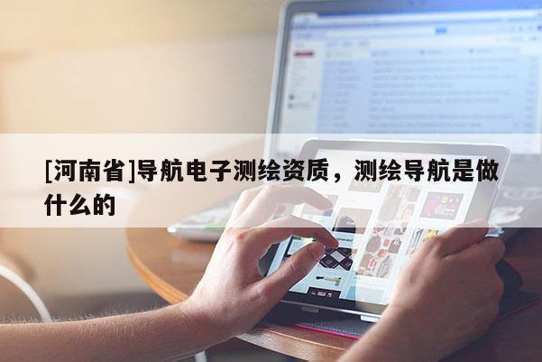 [河南省]導(dǎo)航電子測繪資質(zhì)，測繪導(dǎo)航是做什么的
