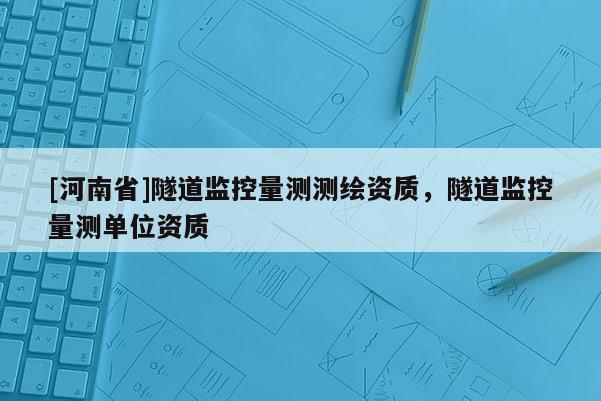 [河南省]隧道監(jiān)控量測(cè)測(cè)繪資質(zhì)，隧道監(jiān)控量測(cè)單位資質(zhì)