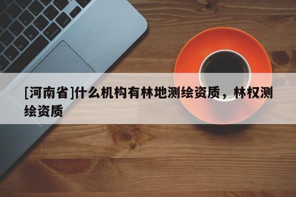 [河南省]什么機構有林地測繪資質(zhì)，林權測繪資質(zhì)