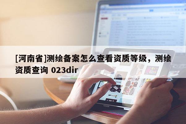 [河南省]測繪備案怎么查看資質(zhì)等級，測繪資質(zhì)查詢 023dir
