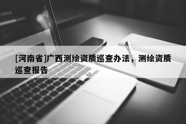 [河南省]廣西測(cè)繪資質(zhì)巡查辦法，測(cè)繪資質(zhì)巡查報(bào)告