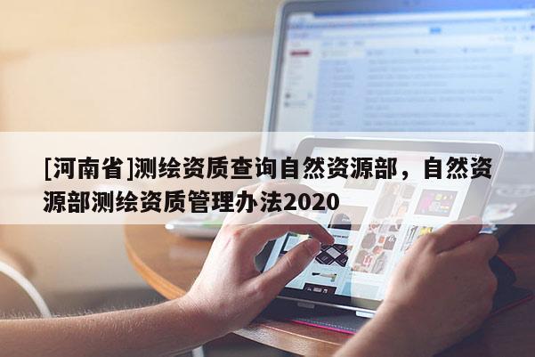 [河南省]測繪資質(zhì)查詢自然資源部，自然資源部測繪資質(zhì)管理辦法2020
