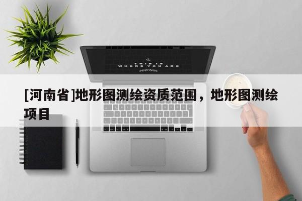 [河南省]地形圖測繪資質(zhì)范圍，地形圖測繪項(xiàng)目