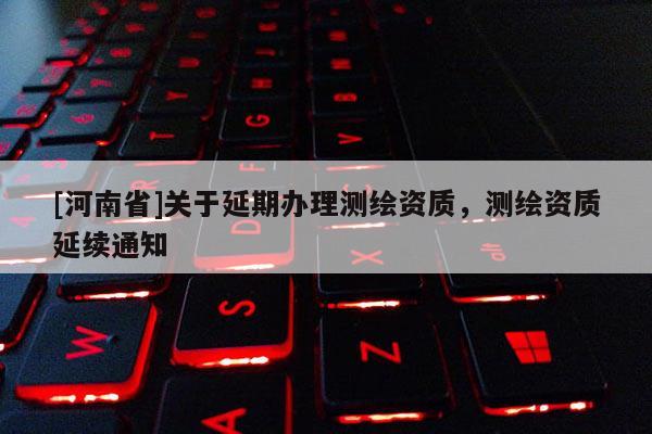 [河南省]關(guān)于延期辦理測繪資質(zhì)，測繪資質(zhì)延續(xù)通知