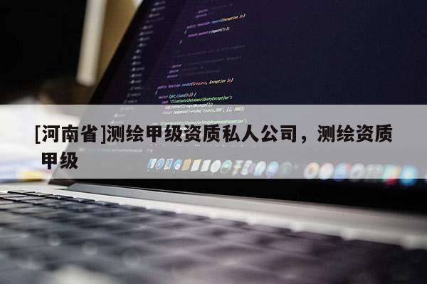 [河南省]測繪甲級(jí)資質(zhì)私人公司，測繪資質(zhì) 甲級(jí)