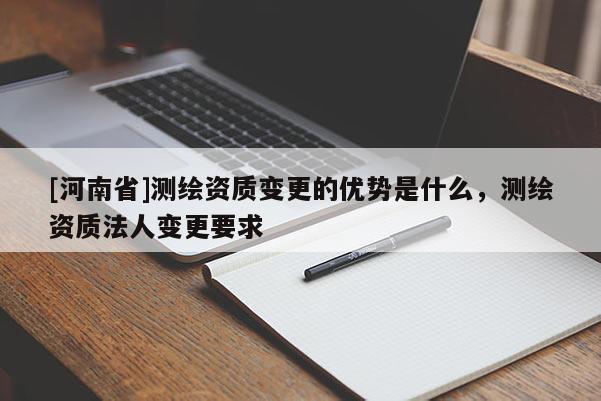 [河南省]測繪資質(zhì)變更的優(yōu)勢是什么，測繪資質(zhì)法人變更要求