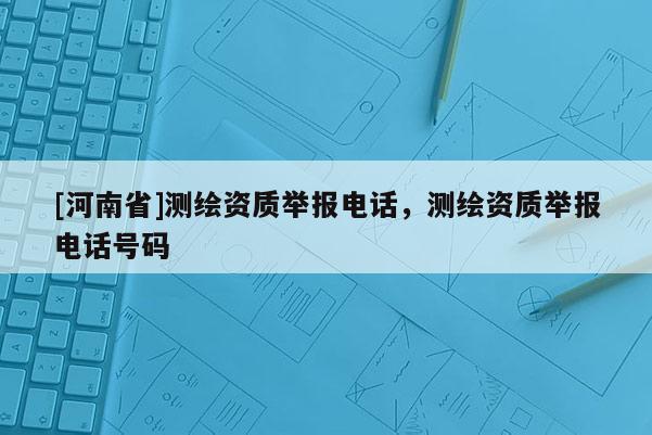 [河南省]測(cè)繪資質(zhì)舉報(bào)電話，測(cè)繪資質(zhì)舉報(bào)電話號(hào)碼