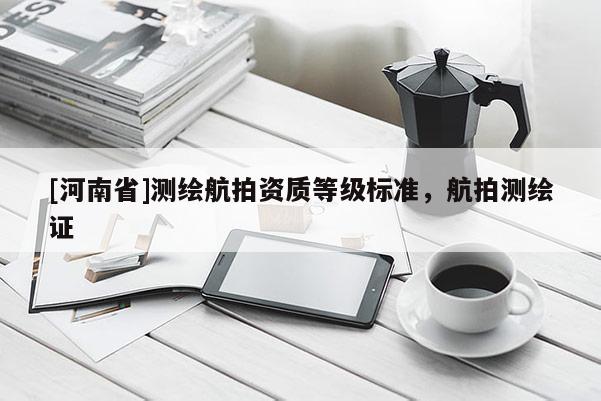 [河南省]測繪航拍資質(zhì)等級標(biāo)準(zhǔn)，航拍測繪證