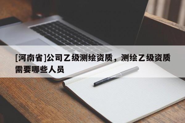 [河南省]公司乙級測繪資質(zhì)，測繪乙級資質(zhì)需要哪些人員
