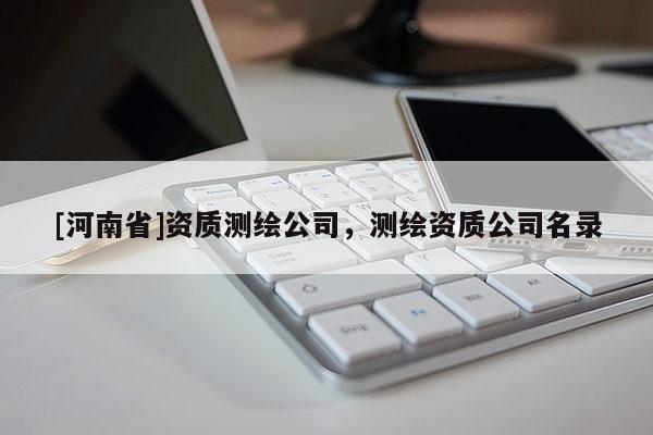 [河南省]資質(zhì)測繪公司，測繪資質(zhì)公司名錄