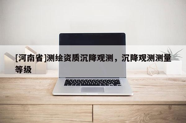 [河南省]測繪資質(zhì)沉降觀測，沉降觀測測量等級(jí)