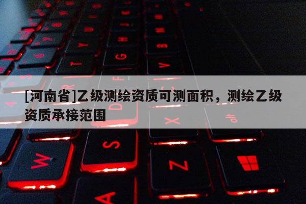 [河南省]乙級測繪資質(zhì)可測面積，測繪乙級資質(zhì)承接范圍
