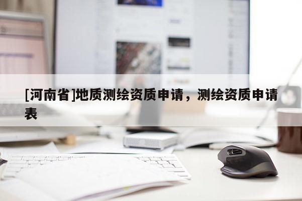 [河南省]地質(zhì)測繪資質(zhì)申請，測繪資質(zhì)申請表