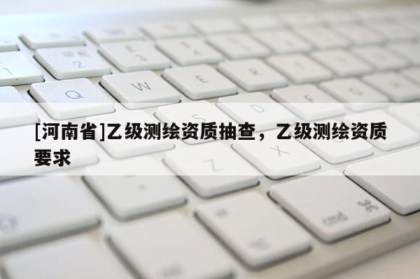 [河南省]乙級測繪資質(zhì)抽查，乙級測繪資質(zhì)要求