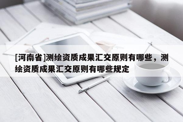 [河南省]測(cè)繪資質(zhì)成果匯交原則有哪些，測(cè)繪資質(zhì)成果匯交原則有哪些規(guī)定
