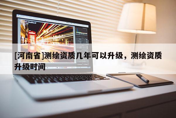 [河南省]測(cè)繪資質(zhì)幾年可以升級(jí)，測(cè)繪資質(zhì)升級(jí)時(shí)間