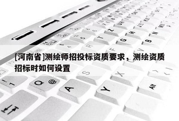 [河南省]測繪師招投標(biāo)資質(zhì)要求，測繪資質(zhì)招標(biāo)時如何設(shè)置