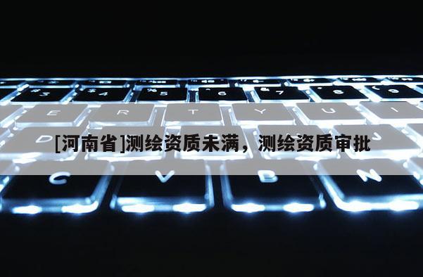 [河南省]測(cè)繪資質(zhì)未滿，測(cè)繪資質(zhì)審批