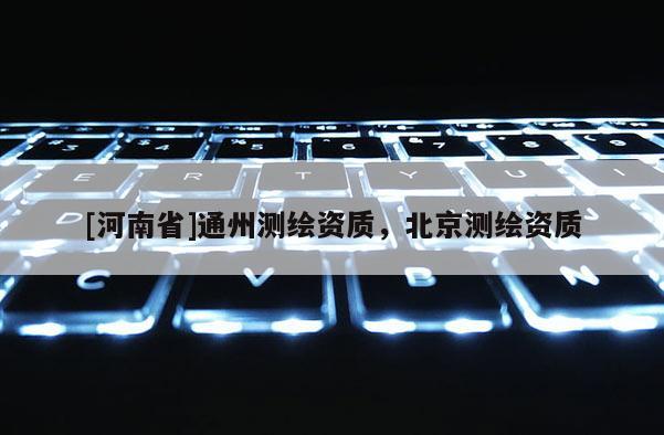 [河南省]通州測(cè)繪資質(zhì)，北京測(cè)繪資質(zhì)