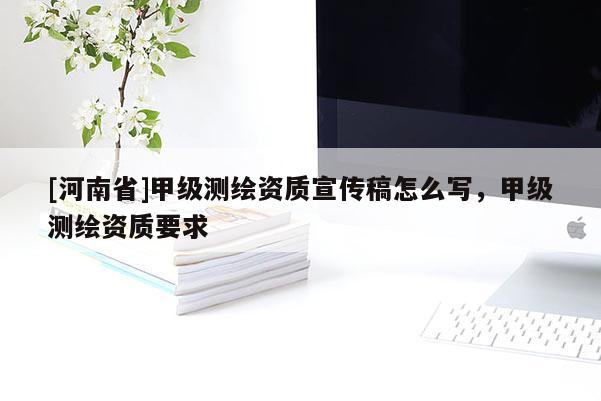 [河南省]甲級測繪資質(zhì)宣傳稿怎么寫，甲級測繪資質(zhì)要求