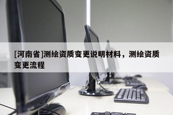 [河南省]測繪資質(zhì)變更說明材料，測繪資質(zhì)變更流程