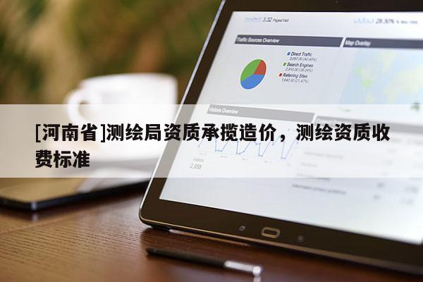 [河南省]測繪局資質(zhì)承攬造價，測繪資質(zhì)收費標(biāo)準(zhǔn)
